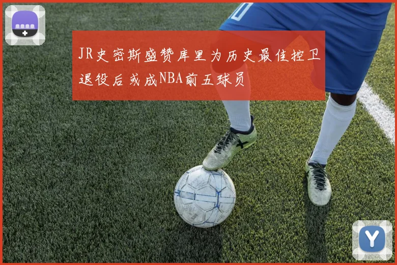 JR史密斯盛赞库里为历史最佳控卫退役后或成NBA前五球员