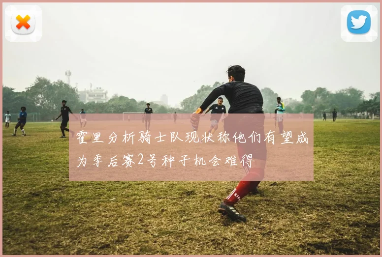 霍里分析骑士队现状称他们有望成为季后赛2号种子机会难得