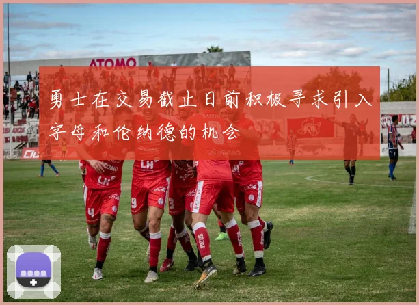 勇士在交易截止日前积极寻求引入字母和伦纳德的机会
