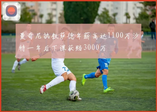 曼奇尼执教萨德年薪高达1100万沙特一年后下课获赔3000万