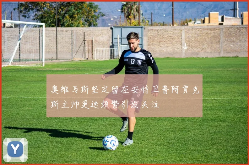 奥维马斯坚定留在安特卫普阿贾克斯主帅更迭频繁引发关注
