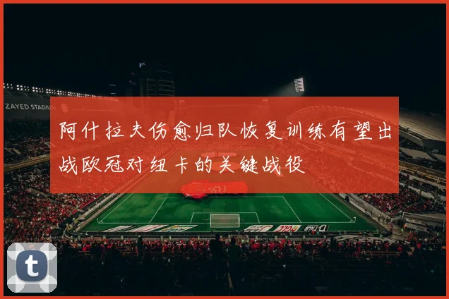 阿什拉夫伤愈归队恢复训练有望出战欧冠对纽卡的关键战役