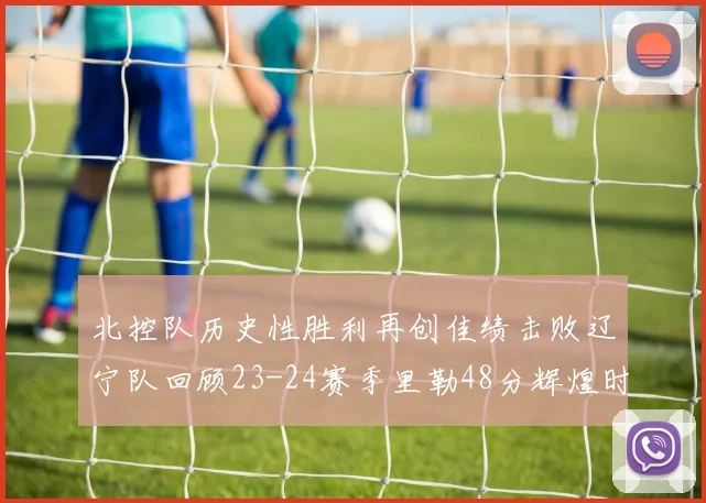 北控队历史性胜利再创佳绩击败辽宁队回顾23-24赛季里勒48分辉煌时刻