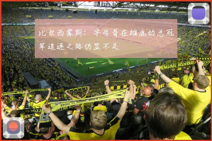 比尔西蒙斯：字母哥在雄鹿的总冠军追逐之路仍显不足