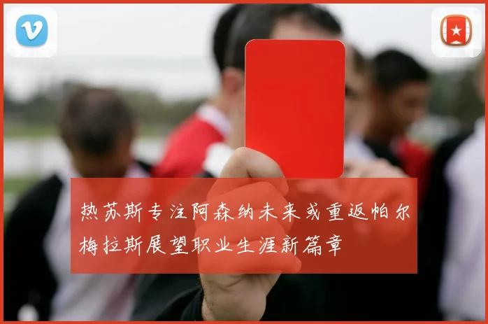 热苏斯专注阿森纳未来或重返帕尔梅拉斯展望职业生涯新篇章
