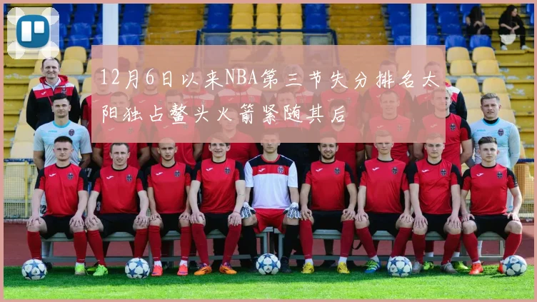 12月6日以来NBA第三节失分排名太阳独占鳌头火箭紧随其后