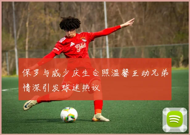 保罗与威少庆生合照温馨互动兄弟情深引发球迷热议