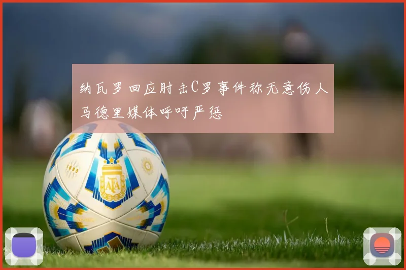 纳瓦罗回应肘击C罗事件称无意伤人马德里媒体呼吁严惩