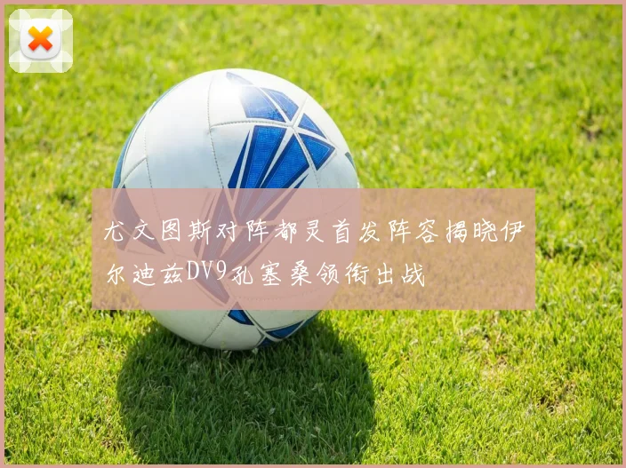 尤文图斯对阵都灵首发阵容揭晓伊尔迪兹DV9孔塞桑领衔出战