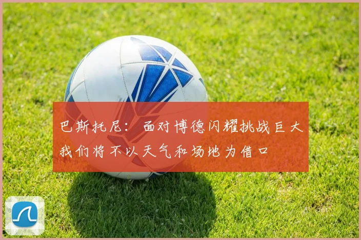 巴斯托尼：面对博德闪耀挑战巨大我们将不以天气和场地为借口