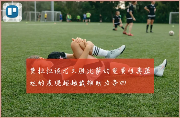 费拉拉谈尤文胜比萨的重要性奥蓬达的表现超越戴维助力争四