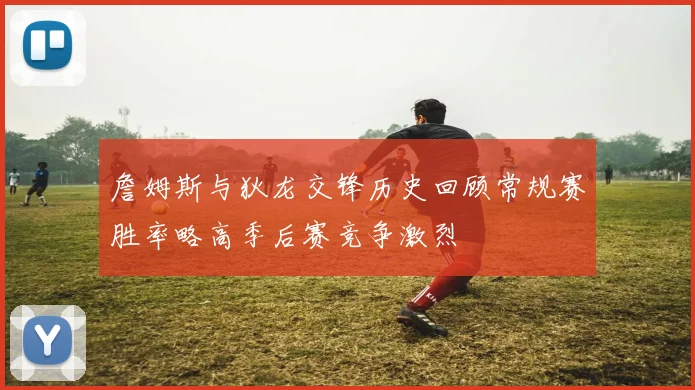 詹姆斯与狄龙交锋历史回顾常规赛胜率略高季后赛竞争激烈