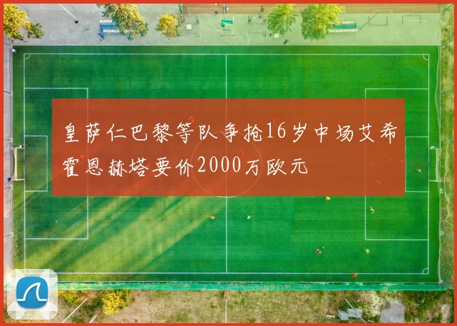 皇萨仁巴黎等队争抢16岁中场艾希霍恩赫塔要价2000万欧元