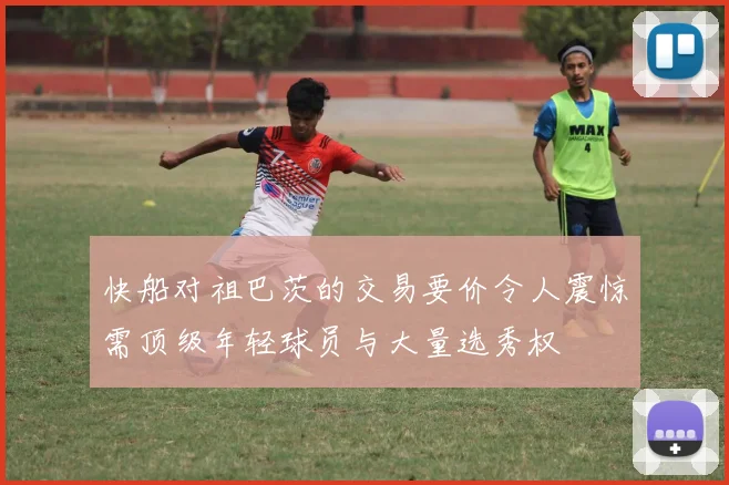 快船对祖巴茨的交易要价令人震惊需顶级年轻球员与大量选秀权