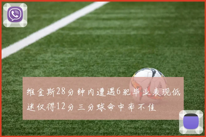 维金斯28分钟内遭遇6犯毕业表现低迷仅得12分三分球命中率不佳