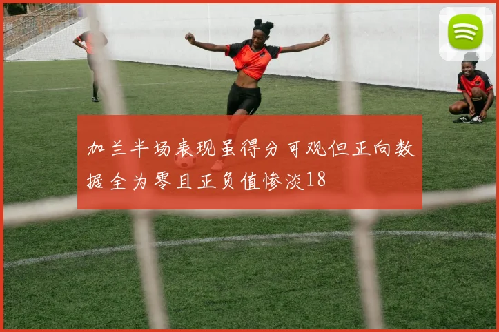 加兰半场表现虽得分可观但正向数据全为零且正负值惨淡18