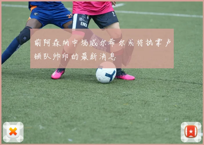 前阿森纳中场威尔希尔或将执掌卢顿队帅印的最新消息