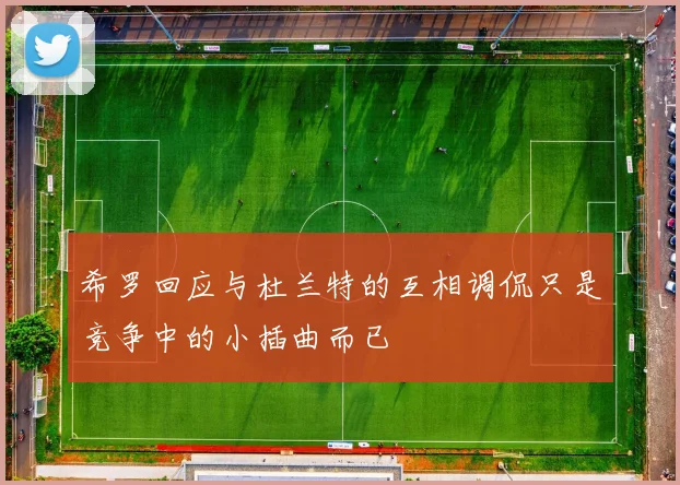 希罗回应与杜兰特的互相调侃只是竞争中的小插曲而已