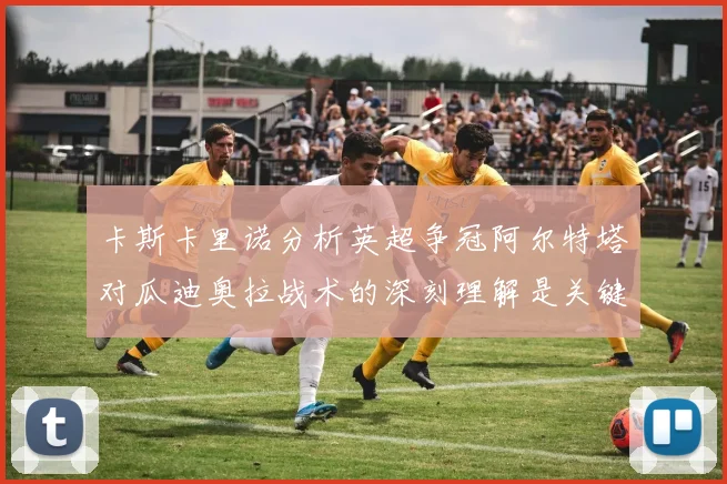 卡斯卡里诺分析英超争冠阿尔特塔对瓜迪奥拉战术的深刻理解是关键