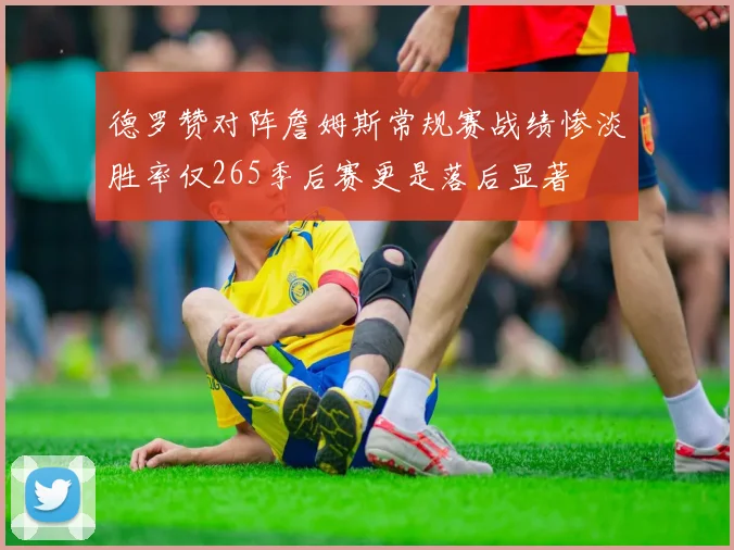 德罗赞对阵詹姆斯常规赛战绩惨淡胜率仅265季后赛更是落后显著
