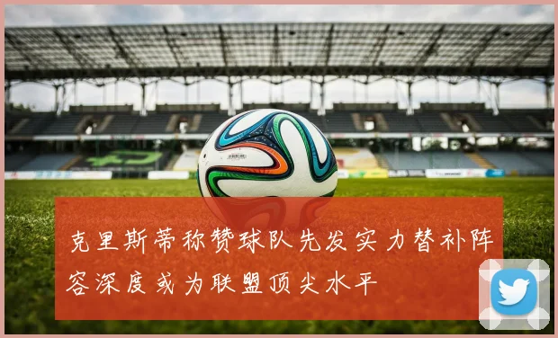 克里斯蒂称赞球队先发实力替补阵容深度或为联盟顶尖水平