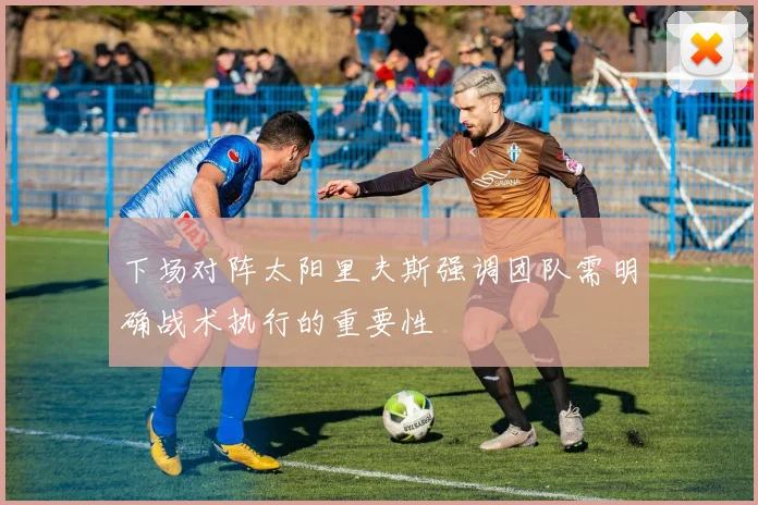 下场对阵太阳里夫斯强调团队需明确战术执行的重要性