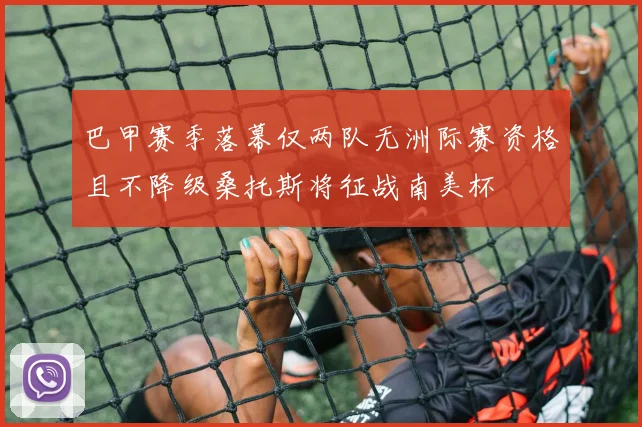 巴甲赛季落幕仅两队无洲际赛资格且不降级桑托斯将征战南美杯