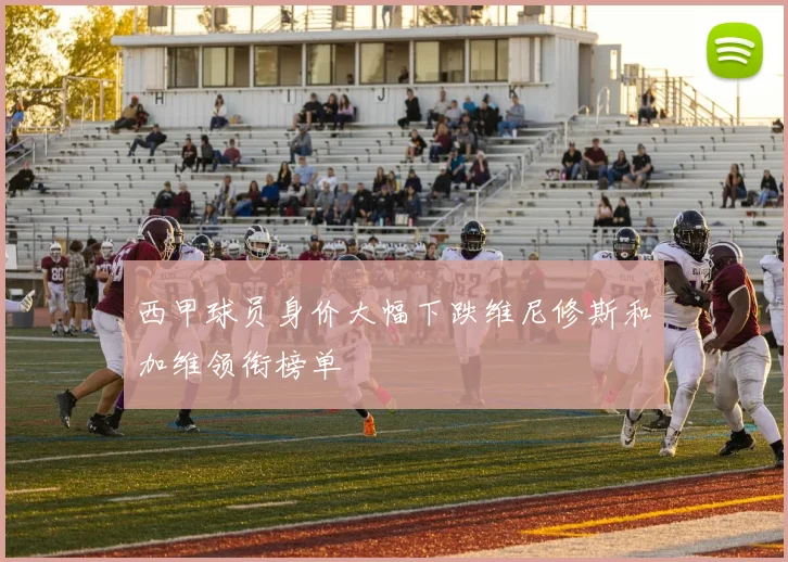 西甲球员身价大幅下跌维尼修斯和加维领衔榜单